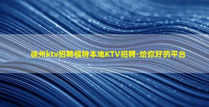 徐州ktv招聘模特本地KTV招聘-给你好的平台